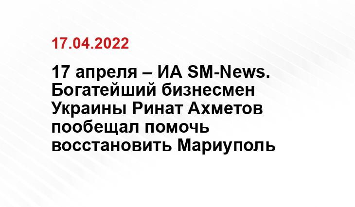 17 апреля – ИА SM-News. Богатейший бизнесмен Украины Ринат Ахметов пообещал помочь восстановить Мариуполь https://sm.news/wp-content/uploads/2022/04/16/rostov-ahmetov-prodaet-shahty-1200x675.jpg