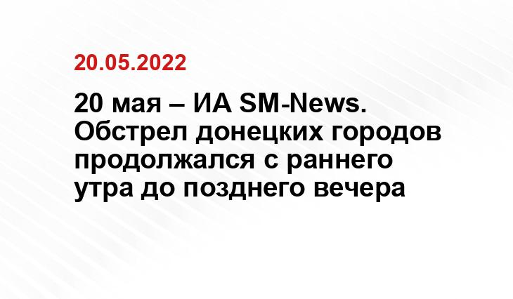 20 мая – ИА SM-News. Обстрел донецких городов продолжался с раннего утра до позднего вечера topwar.ru