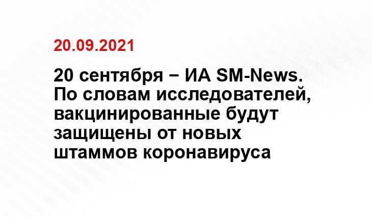 20 сентября − ИА SM-News. По словам исследователей, вакцинированные будут защищены от новых штаммов коронавируса yandex.ru