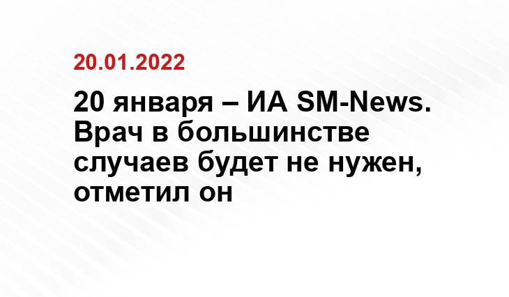 20 января – ИА SM-News. Врач в большинстве случаев будет не нужен, отметил он top.st