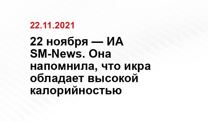 22 ноября — ИА SM-News. Она напомнила, что икра обладает высокой калорийностью yandex.ru