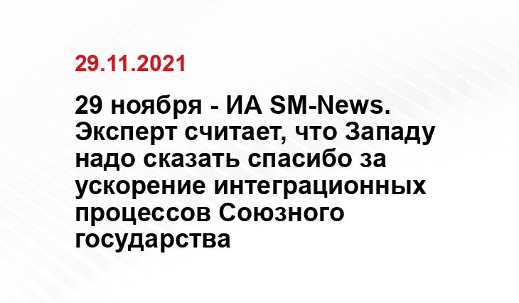 29 ноября - ИА SM-News. Эксперт считает, что Западу надо сказать спасибо за ускорение интеграционных процессов Союзного государства i-sng.ru