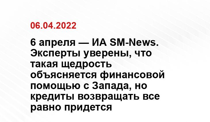 6 апреля — ИА SM-News. Эксперты уверены, что такая щедрость объясняется финансовой помощью с Запада, но кредиты возвращать все равно придется yandex.ru