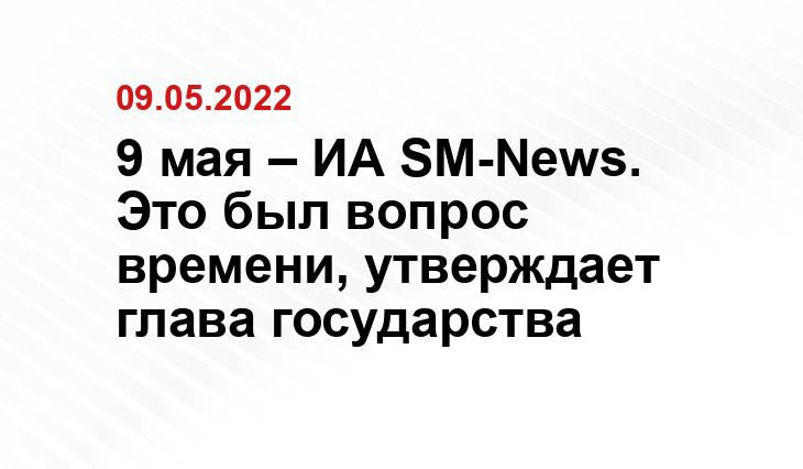 9 мая – ИА SM-News. Это был вопрос времени, утверждает глава государства wnovosti.ru