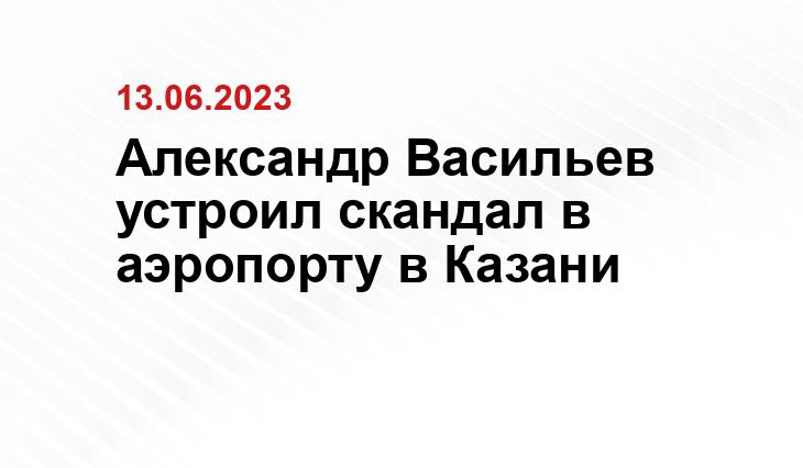 Александр Васильев устроил скандал в аэропорту в Казани