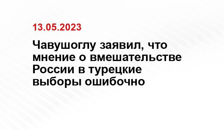 Чавушоглу заявил, что мнение о вмешательстве России в турецкие выборы ошибочно