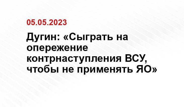 Дугин: «Сыграть на опережение контрнаступления ВСУ, чтобы не применять ЯО»