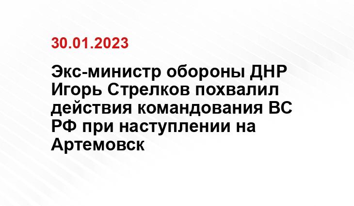 Экс-министр обороны ДНР Игорь Стрелков похвалил действия командования ВС РФ при наступлении на Артемовск