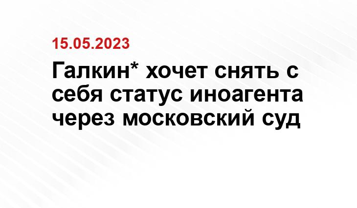 Галкин* хочет снять с себя статус иноагента через московский суд