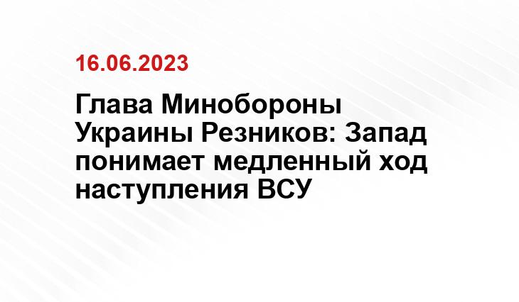 Глава Минобороны Украины Резников: Запад понимает медленный ход наступления ВСУ