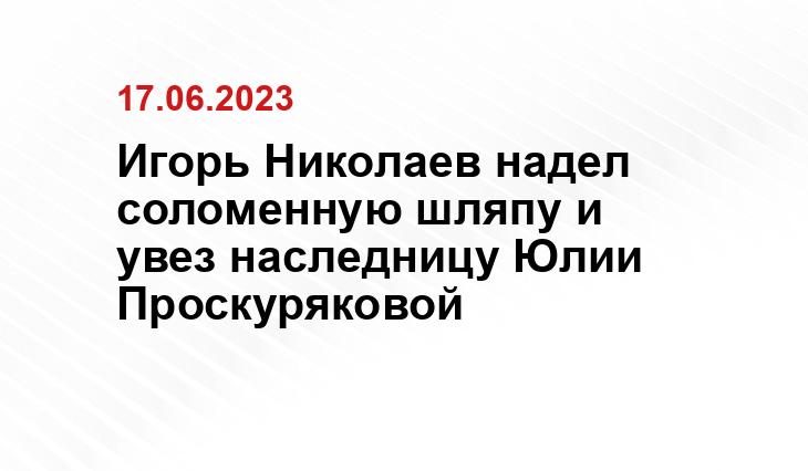 Игорь Николаев надел соломенную шляпу и увез наследницу Юлии Проскуряковой