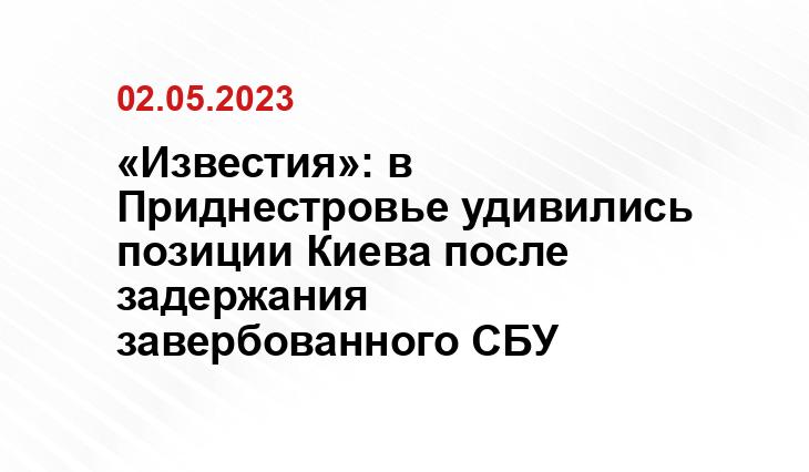 «Известия»: в Приднестровье удивились позиции Киева после задержания завербованного СБУ