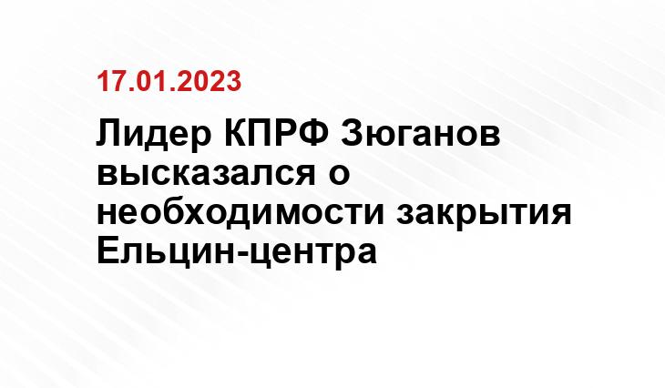 Лидер КПРФ Зюганов высказался о необходимости закрытия Ельцин-центра