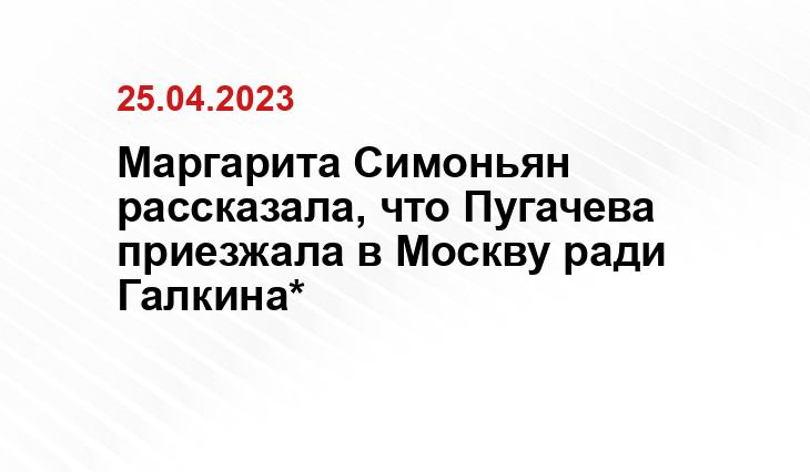 Маргарита Симоньян рассказала, что Пугачева приезжала в Москву ради Галкина*