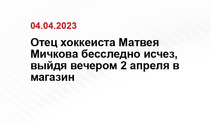 Отец хоккеиста Матвея Мичкова бесследно исчез, выйдя вечером 2 апреля в магазин