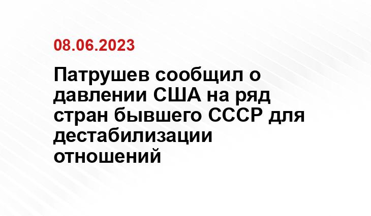 Патрушев сообщил о давлении США на ряд стран бывшего СССР для дестабилизации отношений