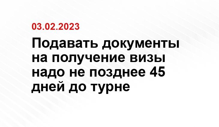 Подавать документы на получение визы надо не позднее 45 дней до турне