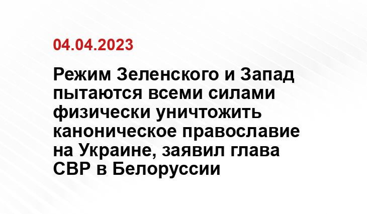 Режим Зеленского и Запад пытаются всеми силами физически уничтожить каноническое православие на Украине, заявил глава СВР в Белоруссии