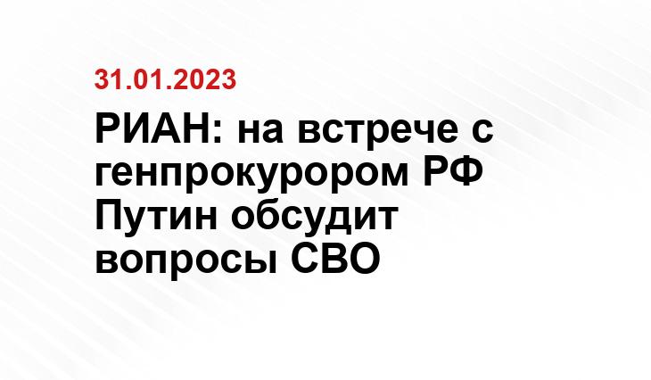 РИАН: на встрече с генпрокурором РФ Путин обсудит вопросы СВО