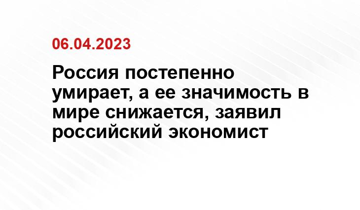 Россия постепенно умирает, а ее значимость в мире снижается, заявил российский экономист