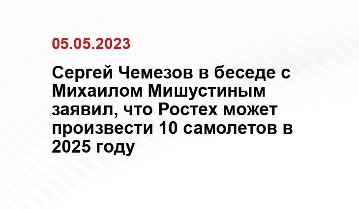 Сергей Чемезов в беседе с Михаилом Мишустиным заявил, что Ростех может произвести 10 самолетов в 2025 году