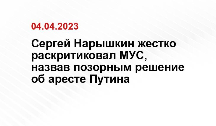 Сергей Нарышкин жестко раскритиковал МУС, назвав позорным решение об аресте Путина