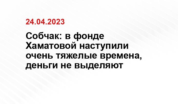 Собчак: в фонде Хаматовой наступили очень тяжелые времена, деньги не выделяют