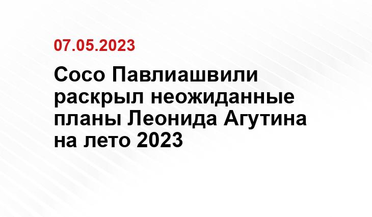 Сосо Павлиашвили раскрыл неожиданные планы Леонида Агутина на лето 2023