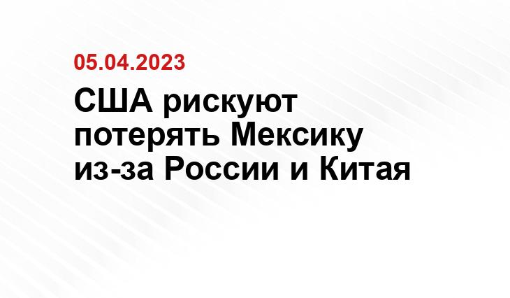 США рискуют потерять Мексику из-за России и Китая