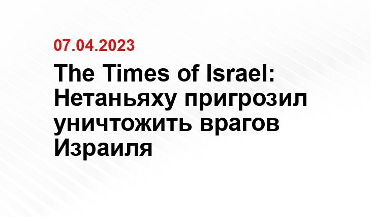 The Times of Israel: Нетаньяху пригрозил уничтожить врагов Израиля