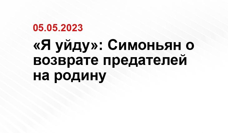 «Я уйду»: Симоньян о возврате предателей на родину