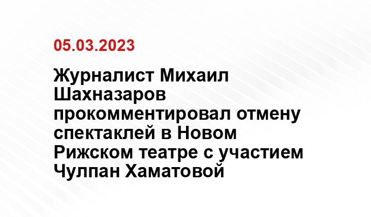 Журналист Михаил Шахназаров прокомментировал отмену спектаклей в Новом Рижском театре с участием Чулпан Хаматовой