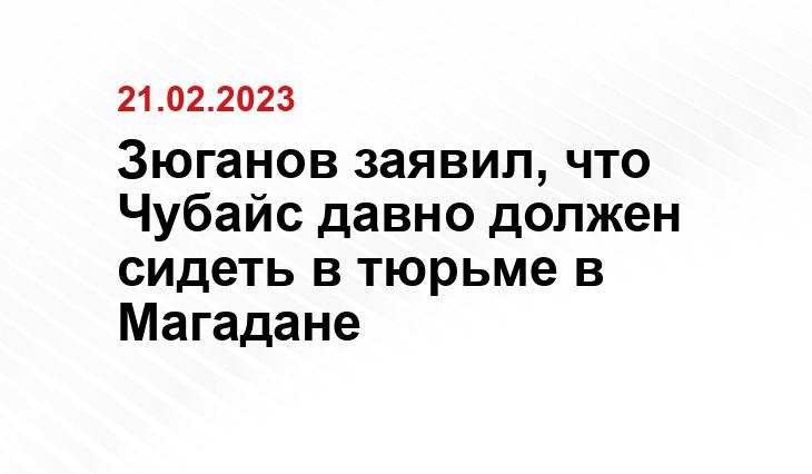 Зюганов заявил, что Чубайс давно должен сидеть в тюрьме в Магадане